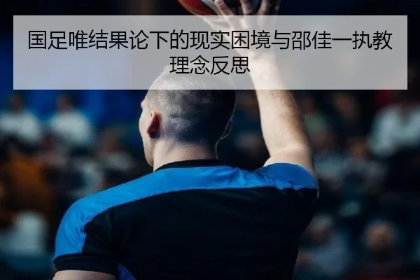 国足唯结果论下的现实困境与邵佳一执教理念反思