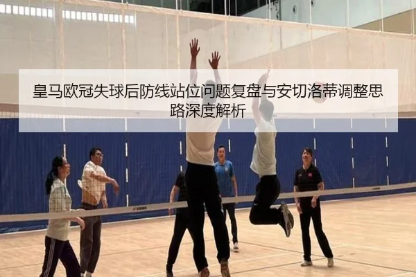 皇马欧冠失球后防线站位问题复盘与安切洛蒂调整思路深度解析