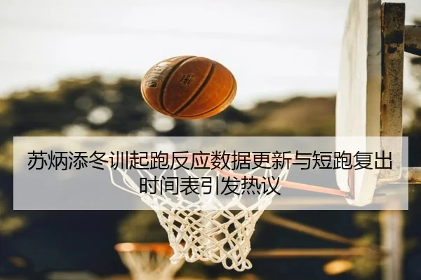 苏炳添冬训起跑反应数据更新与短跑复出时间表引发热议